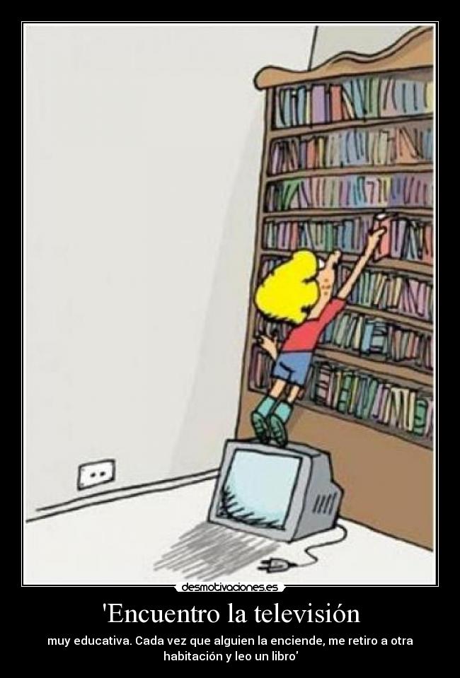Encuentro la televisión - muy educativa. Cada vez que alguien la enciende, me retiro a otra
habitación y leo un libro