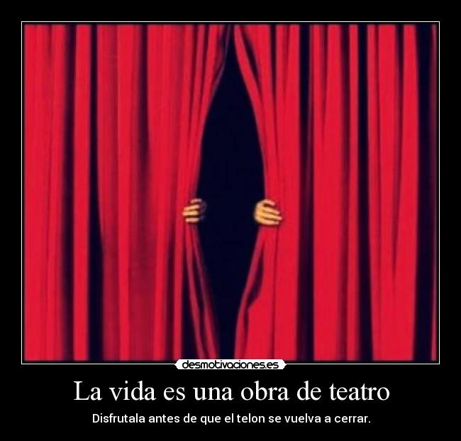 La vida es una obra de teatro - Disfrutala antes de que el telon se vuelva a cerrar.
