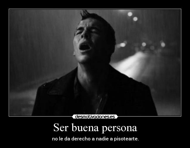 Ser buena persona - no le da derecho a nadie a pisotearte.