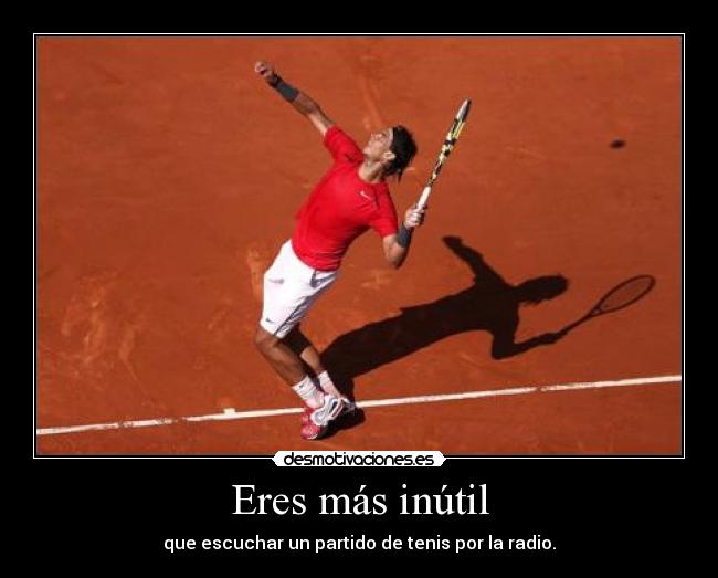 Eres más inútil - que escuchar un partido de tenis por la radio.