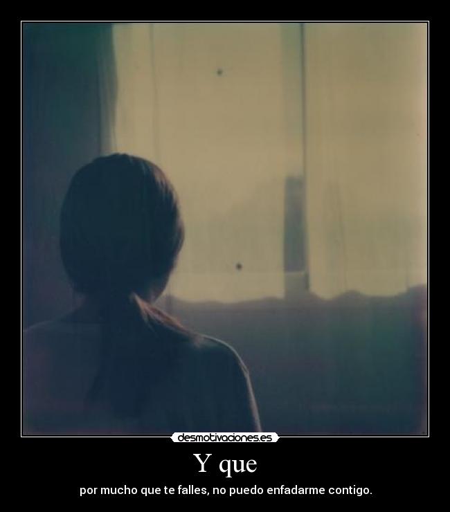 Y que - por mucho que te falles, no puedo enfadarme contigo.