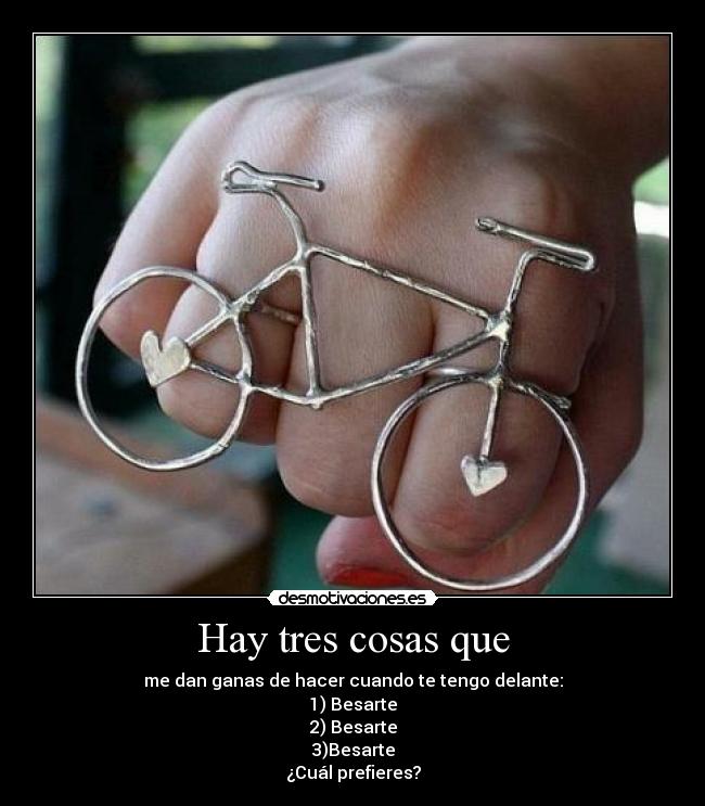 Hay tres cosas que - me dan ganas de hacer cuando te tengo delante:
1) Besarte
2) Besarte
3)Besarte
¿Cuál prefieres?