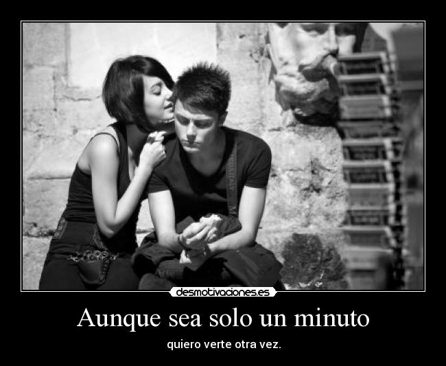 Aunque sea solo un minuto - quiero verte otra vez.