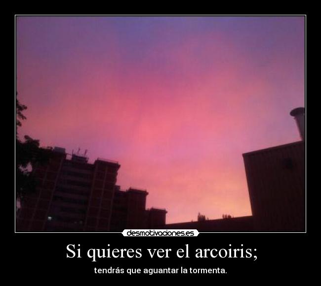 Si quieres ver el arcoiris; - tendrás que aguantar la tormenta.