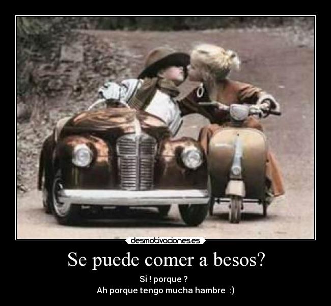 Se puede comer a besos? - Si ! porque ?  
Ah porque tengo mucha hambre  :)
