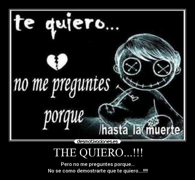 THE QUIERO...!!! - Pero no me preguntes porque...
No se como demostrarte que te quiero....!!!!