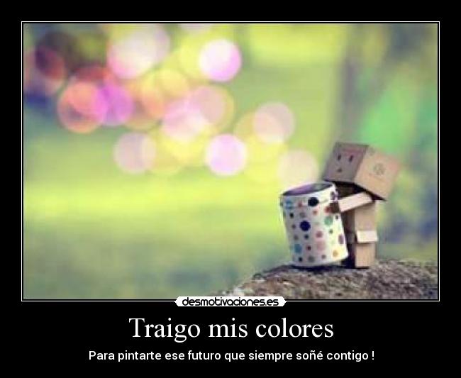 Traigo mis colores - Para pintarte ese futuro que siempre soñé contigo !