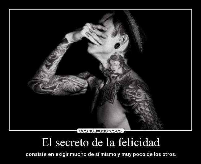 El secreto de la felicidad - consiste en exigir mucho de sí mismo y muy poco de los otros.