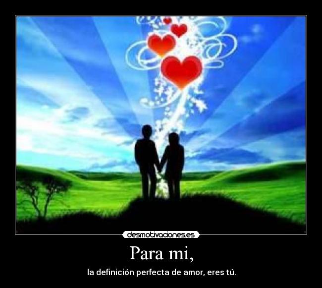 Para mi, - la definición perfecta de amor, eres tú.