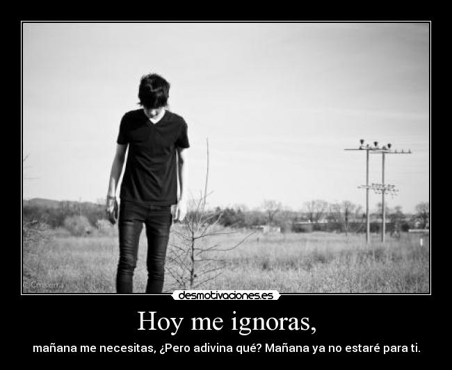 Hoy me ignoras, -