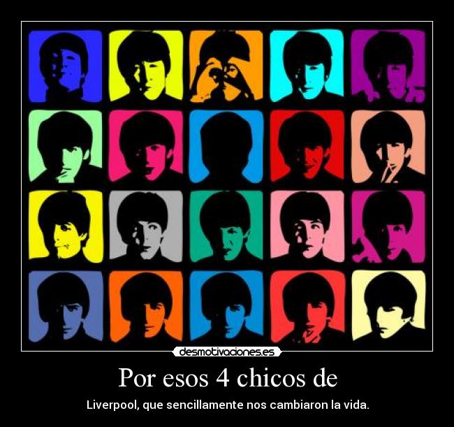 Por esos 4 chicos de - Liverpool, que sencillamente nos cambiaron la vida.