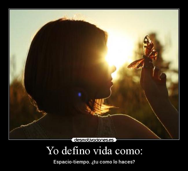 Yo defino vida como: - Espacio-tiempo. ¿tu como lo haces?