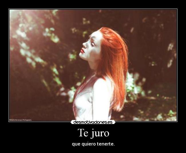 Te juro - que quiero tenerte.