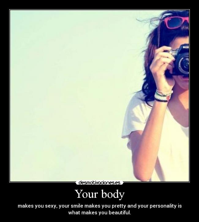 Your body - makes you sexy, your smile makes you pretty and your personality is
what makes you beautiful.