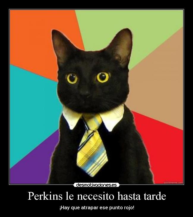 Perkins le necesito hasta tarde -