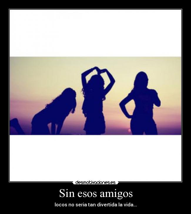 Sin esos amigos - locos no seria tan divertida la vida...
