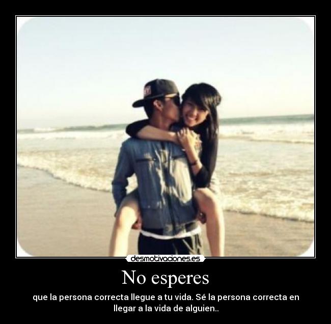 No esperes - que la persona correcta llegue a tu vida. Sé la persona correcta en
llegar a la vida de alguien..