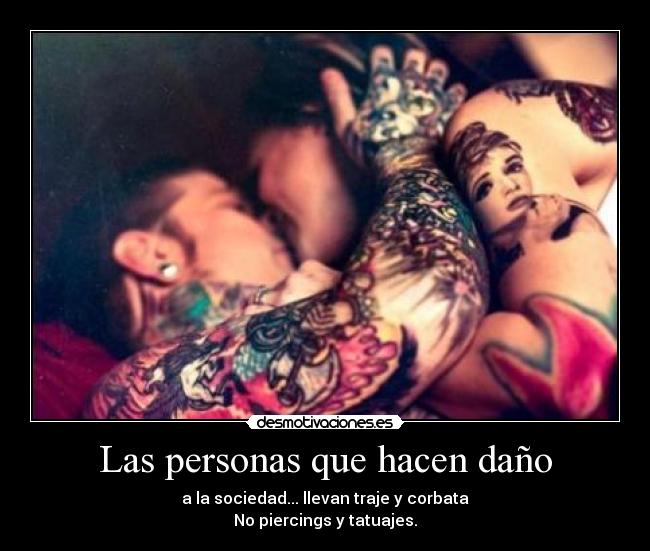 Las personas que hacen daño - a la sociedad... llevan traje y corbata
No piercings y tatuajes.