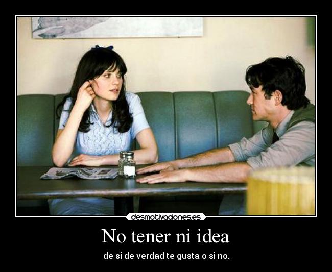 No tener ni idea - de si de verdad te gusta o si no.