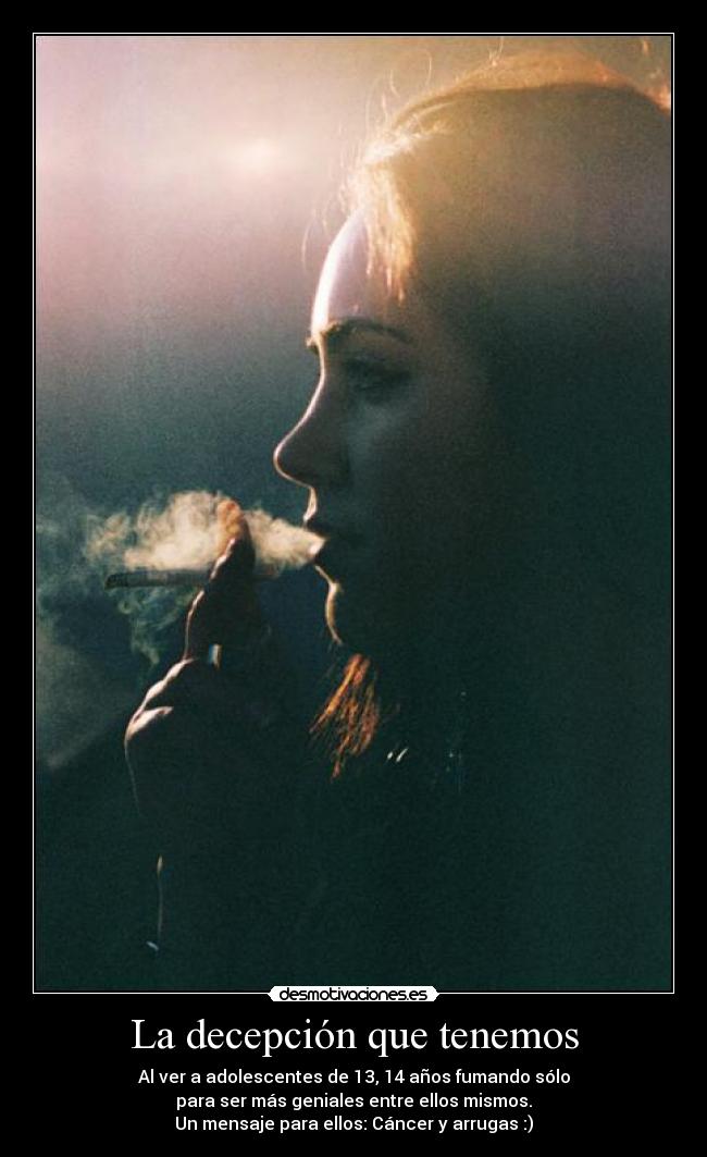 La decepción que tenemos - Al ver a adolescentes de 13, 14 años fumando sólo
para ser más geniales entre ellos mismos.
Un mensaje para ellos: Cáncer y arrugas :)