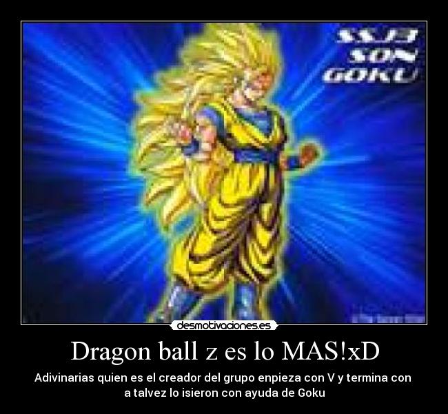 Dragon ball z es lo MAS!xD - Adivinarias quien es el creador del grupo enpieza con V y termina con 
a talvez lo isieron con ayuda de Goku