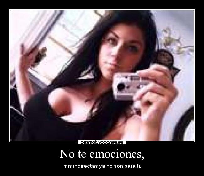 No te emociones, - mis indirectas ya no son para ti.
