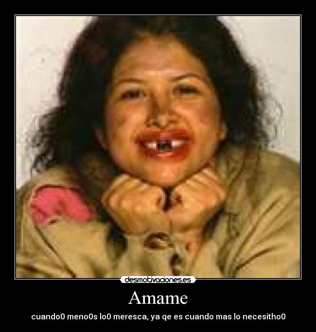 Amame - cuando0 meno0s lo0 meresca, ya qe es cuando mas lo necesitho0