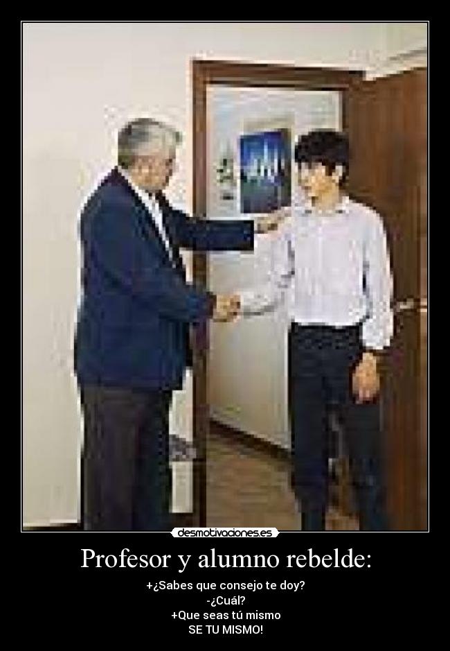 Profesor y alumno rebelde: - +¿Sabes que consejo te doy?
-¿Cuál?
+Que seas tú mismo
SE TU MISMO!