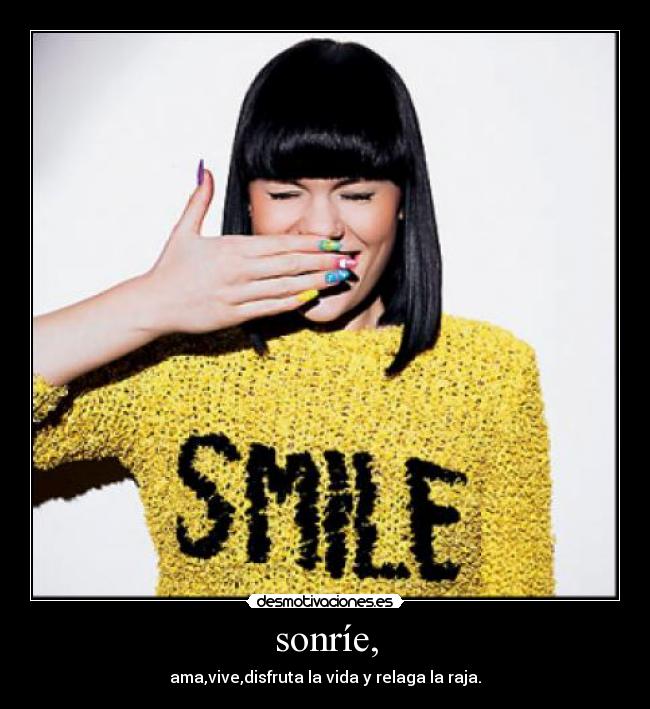 sonríe, - ama,vive,disfruta la vida y relaga la raja.