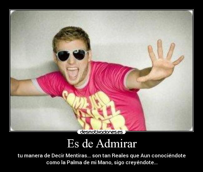 Es de Admirar - tu manera de Decir Mentiras... son tan Reales que Aun conociéndote
como la Palma de mi Mano, sigo creyéndote...