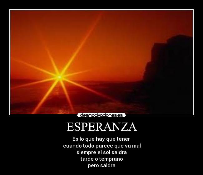 ESPERANZA - Es lo que hay que tener 
cuando todo parece que va mal
siempre el sol saldra
tarde o temprano
pero saldra