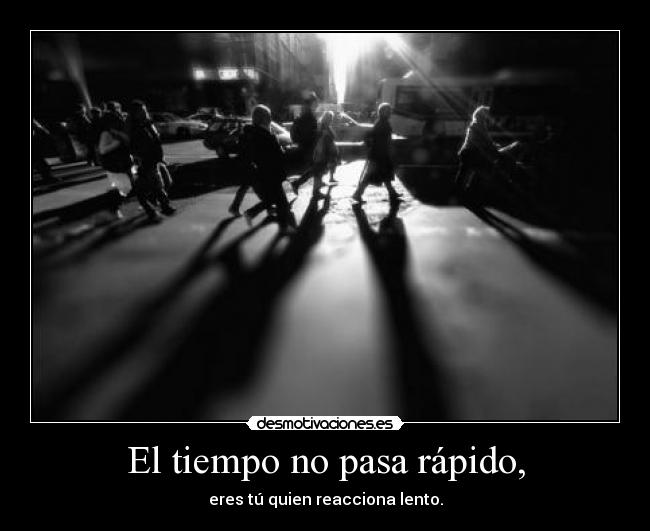 El tiempo no pasa rápido, -