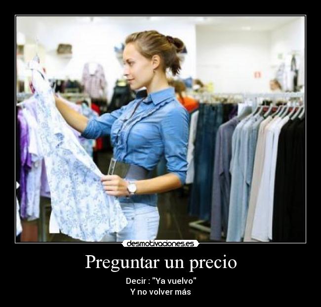 Preguntar un precio - Decir : Ya vuelvo
Y no volver más