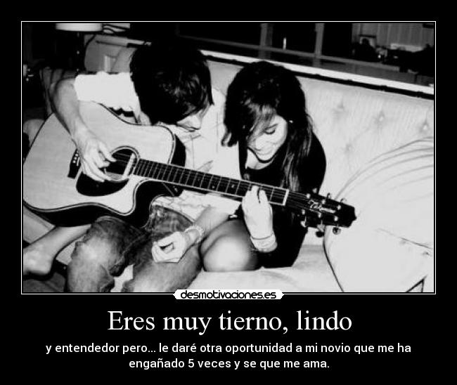 Eres muy tierno, lindo - y entendedor pero... le daré otra oportunidad a mi novio que me ha
engañado 5 veces y se que me ama.