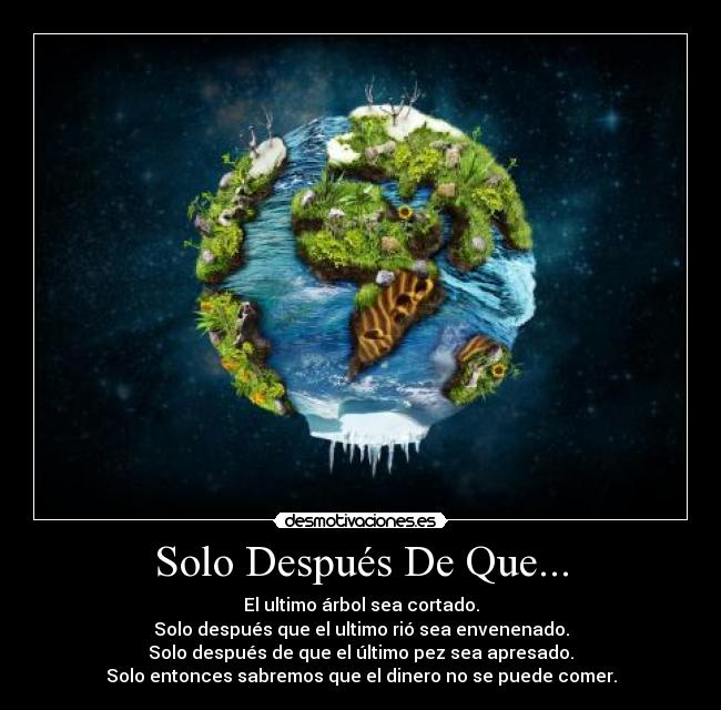 Solo Después De Que... - El ultimo árbol sea cortado.
Solo después que el ultimo rió sea envenenado.
Solo después de que el último pez sea apresado.
Solo entonces sabremos que el dinero no se puede comer.