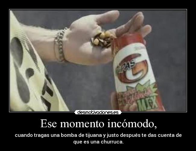 Ese momento incómodo, - cuando tragas una bomba de tijuana y justo después te das cuenta de
que es una churruca.