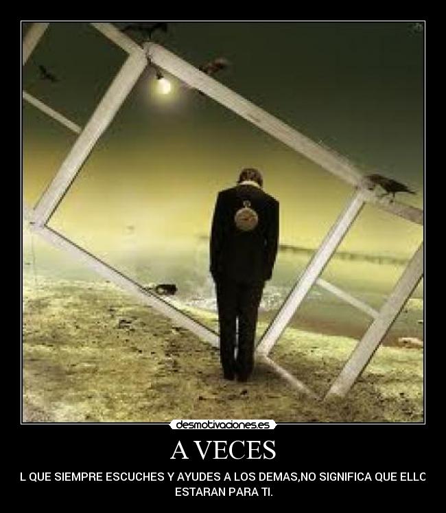 A VECES - EL QUE SIEMPRE ESCUCHES Y AYUDES A LOS DEMAS,NO SIGNIFICA QUE ELLOS
ESTARAN PARA TI.