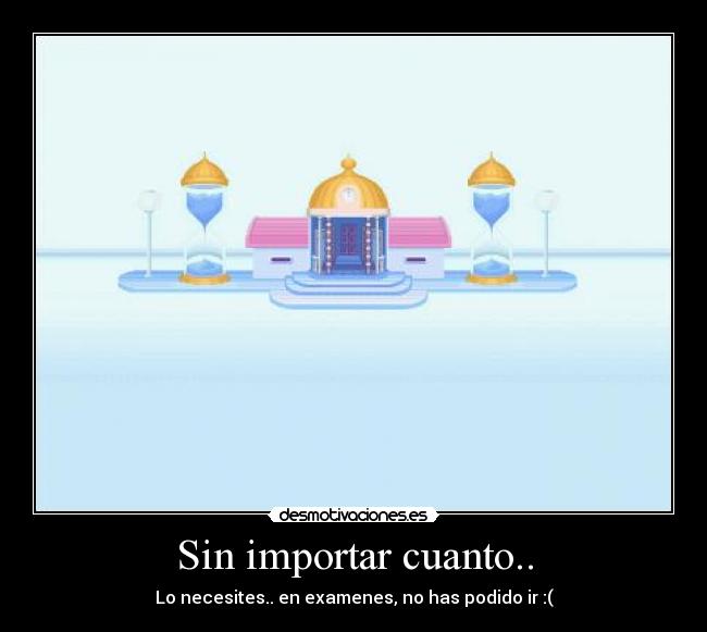 Sin importar cuanto.. - Lo necesites.. en examenes, no has podido ir :(