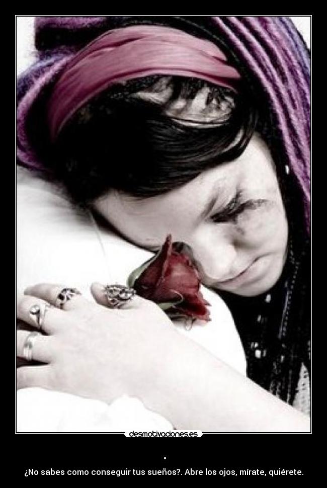 . - ¿No sabes como conseguir tus sueños?. Abre los ojos, mírate, quiérete.