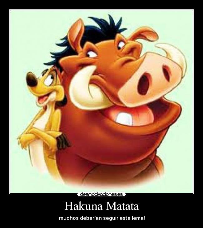 Hakuna Matata - muchos deberían seguir este lema!