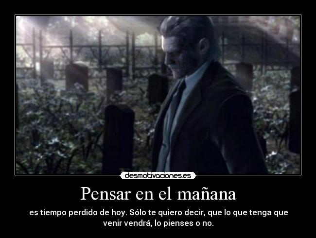Pensar en el mañana - es tiempo perdido de hoy. Sólo te quiero decir, que lo que tenga que
venir vendrá, lo pienses o no.