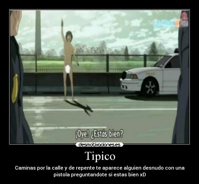 Tipico - Caminas por la calle y de repente te aparece alguien desnudo con una
pistola preguntandote si estas bien xD