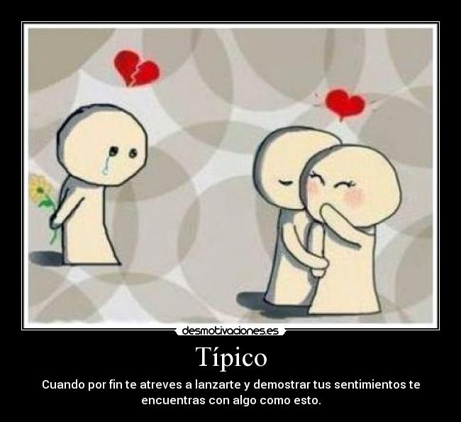 Típico - Cuando por fin te atreves a lanzarte y demostrar tus sentimientos te
encuentras con algo como esto.