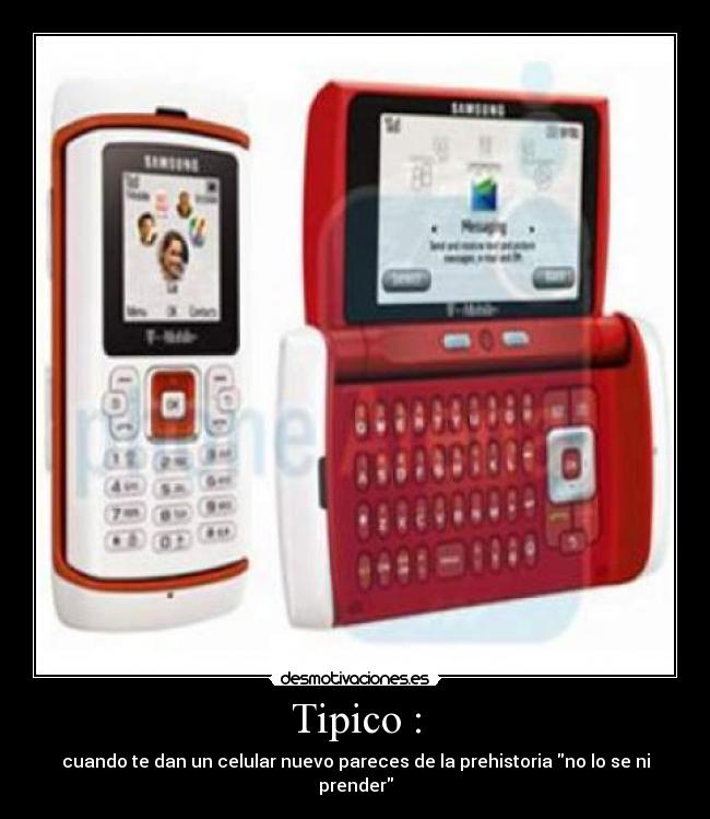 Tipico : - cuando te dan un celular nuevo pareces de la prehistoria no lo se ni prender