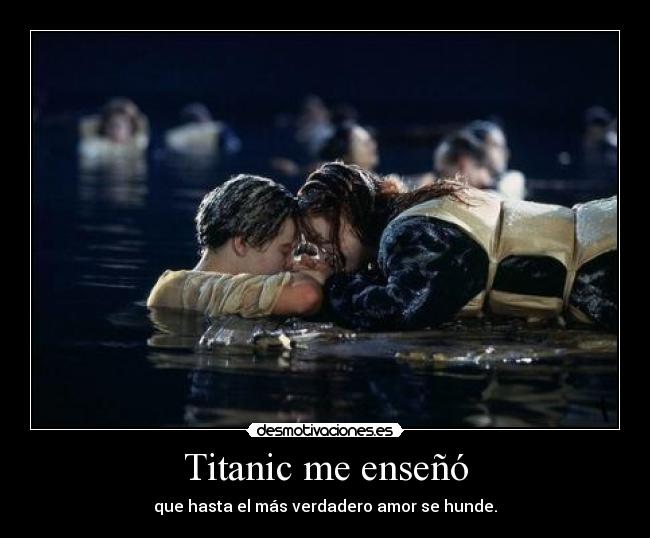 Titanic me enseñó - que hasta el más verdadero amor se hunde.