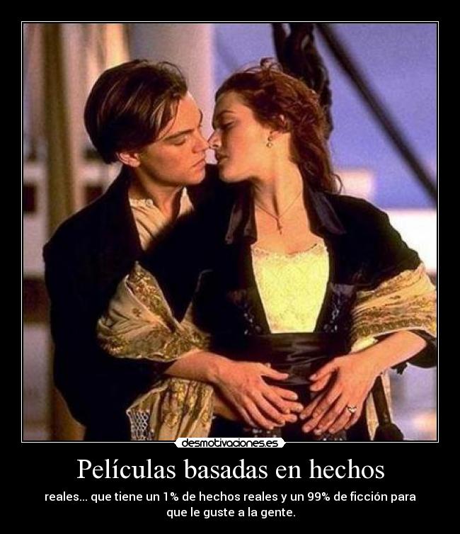 Películas basadas en hechos - reales... que tiene un 1% de hechos reales y un 99% de ficción para
que le guste a la gente.