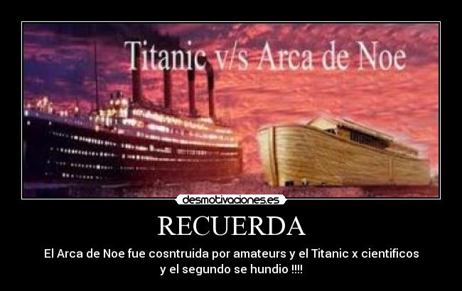 RECUERDA - El Arca de Noe fue cosntruida por amateurs y el Titanic x cientificos
y el segundo se hundio !!!!