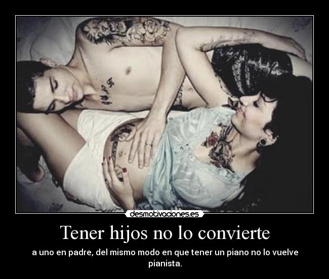 Tener hijos no lo convierte - a uno en padre, del mismo modo en que tener un piano no lo vuelve pianista.