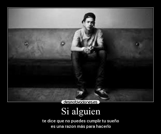 Si alguien - te dice que no puedes cumplir tu sueño
es una razon más para hacerlo