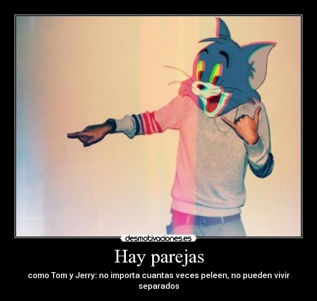 Hay parejas - como Tom y Jerry: no importa cuantas veces peleen, no pueden vivir separados